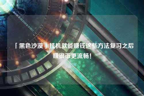 「黑色沙漠」挂机就能赚钱这些方法复习之后赚银币更流畅！