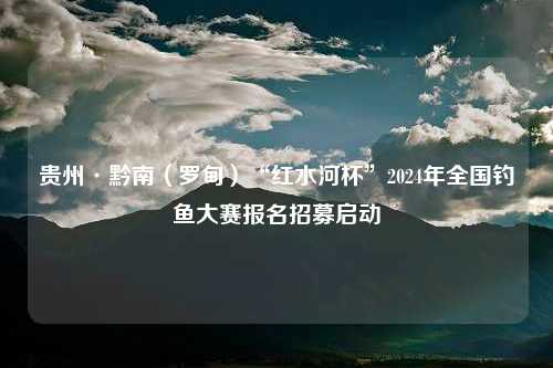 贵州·黔南（罗甸）“红水河杯”2024年全国钓鱼大赛报名招募启动