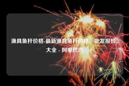 渔具鱼杆价格-最新渔具鱼杆价格、批发报价、大全 - 阿里巴巴