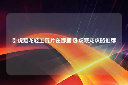 卧虎藏龙轻工瓦片在哪里 卧虎藏龙攻略推荐