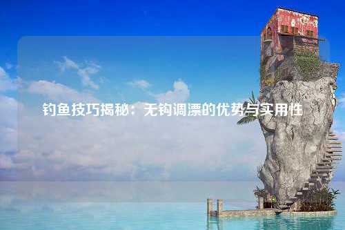 钓鱼技巧揭秘：无钩调漂的优势与实用性