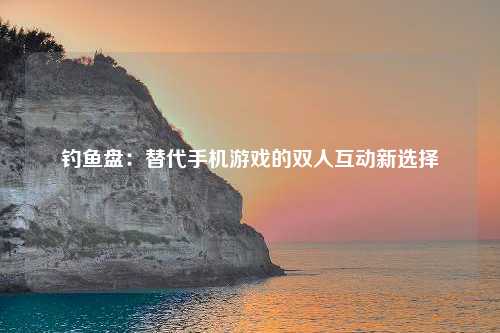 钓鱼盘：替代手机游戏的双人互动新选择