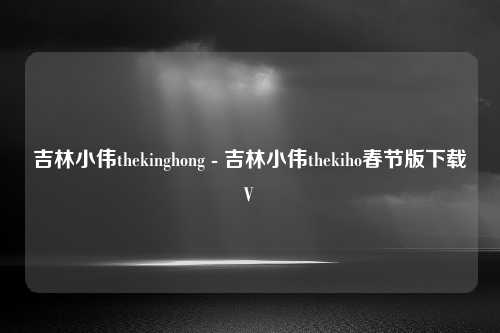 吉林小伟thekinghong - 吉林小伟thekiho春节版下载V