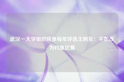 武汉一大学组织捞鱼每年评选王网友：不如改为钓鱼比赛