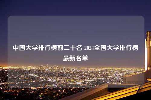 中国大学排行榜前二十名 2024全国大学排行榜最新名单