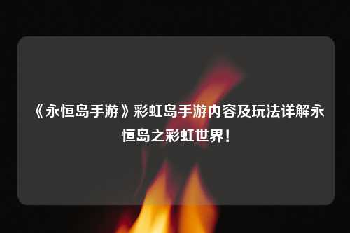 《永恒岛手游》彩虹岛手游内容及玩法详解永恒岛之彩虹世界！