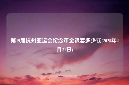 第19届杭州亚运会纪念币金银套多少钱(2025年2月21日)