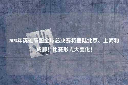 2025年英雄联盟全球总决赛将登陆北京、上海和成都！比赛形式大变化！