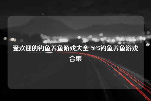 受欢迎的钓鱼养鱼游戏大全 2025钓鱼养鱼游戏合集