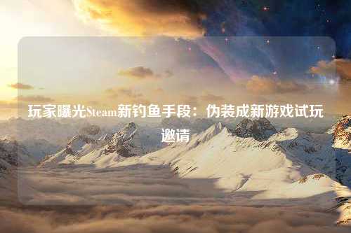 玩家曝光Steam新钓鱼手段：伪装成新游戏试玩邀请