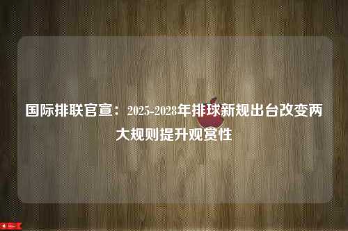 国际排联官宣：2025-2028年排球新规出台改变两大规则提升观赏性