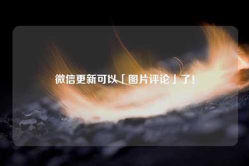 微信更新可以「图片评论」了！