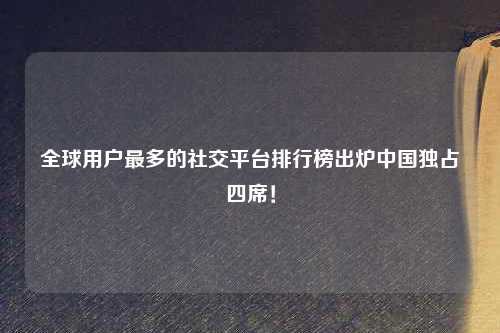 全球用户最多的社交平台排行榜出炉中国独占四席！